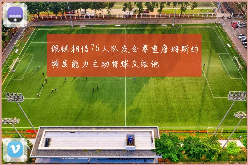 佩顿相信76人队友会尊重詹姆斯的调度能力主动将球交给他