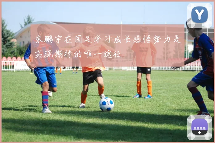朱鹏宇在国足学习成长感悟努力是实现期待的唯一途径