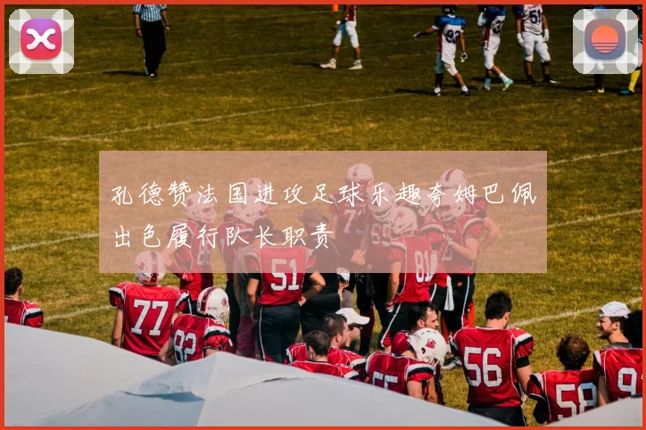 孔德赞法国进攻足球乐趣夸姆巴佩出色履行队长职责