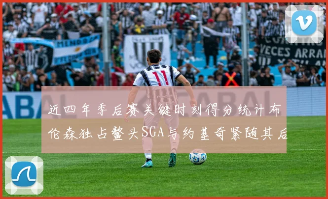 近四年季后赛关键时刻得分统计布伦森独占鳌头SGA与约基奇紧随其后