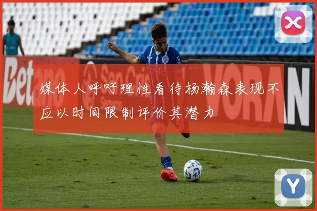 媒体人呼吁理性看待杨瀚森表现不应以时间限制评价其潜力