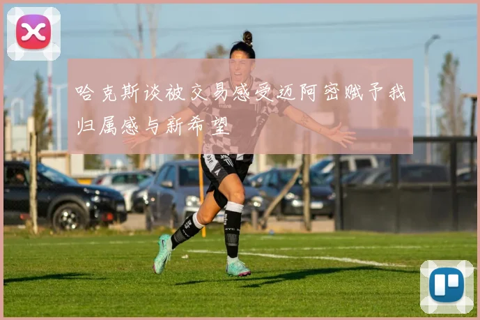 哈克斯谈被交易感受迈阿密赋予我归属感与新希望