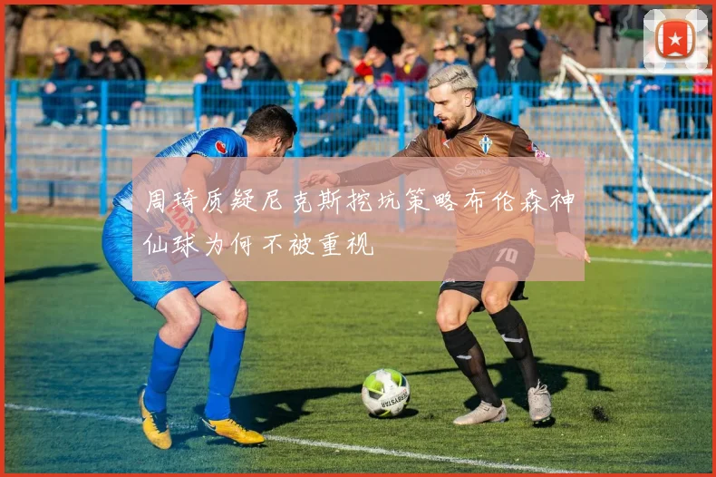 周琦质疑尼克斯挖坑策略布伦森神仙球为何不被重视